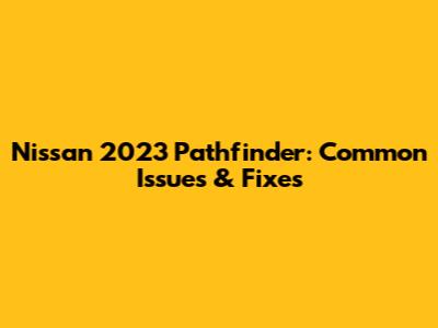 Nissan 2023 Pathfinder: Common Issues & Fixes