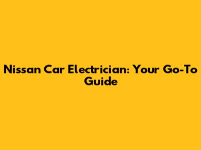 Nissan Car Electrician: Your Go-To Guide