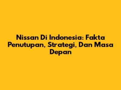 Nissan Di Indonesia: Fakta Penutupan, Strategi, Dan Masa Depan