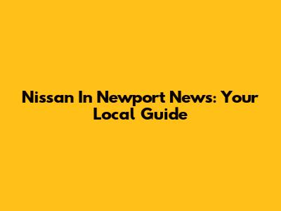 Nissan In Newport News: Your Local Guide