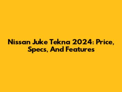 Nissan Juke Tekna 2024: Price, Specs, And Features