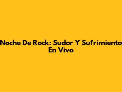 Noche De Rock: Sudor Y Sufrimiento En Vivo