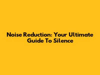 Noise Reduction: Your Ultimate Guide To Silence