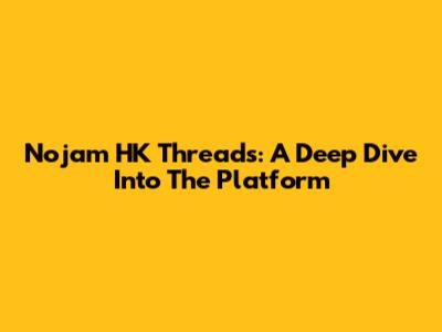 Nojam HK Threads: A Deep Dive Into The Platform