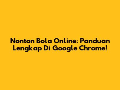 Nonton Bola Online: Panduan Lengkap Di Google Chrome!