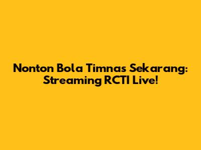 Nonton Bola Timnas Sekarang: Streaming RCTI Live!