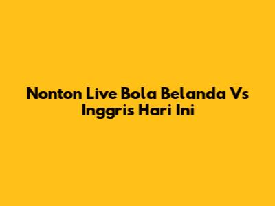 Nonton Live Bola Belanda Vs Inggris Hari Ini