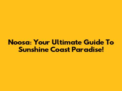 Noosa: Your Ultimate Guide To Sunshine Coast Paradise!