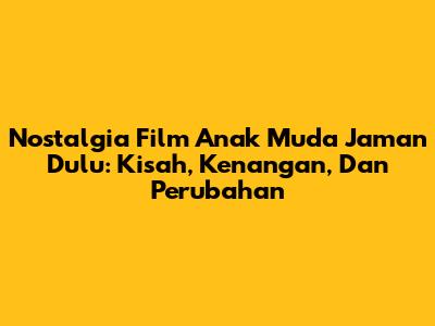 Nostalgia Film Anak Muda Jaman Dulu: Kisah, Kenangan, Dan Perubahan
