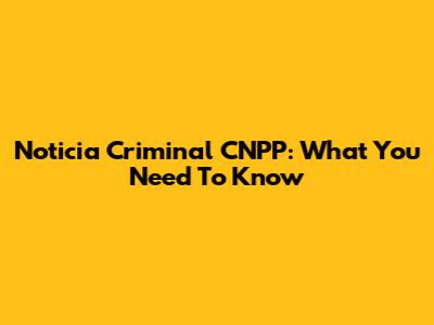 Noticia Criminal CNPP: What You Need To Know