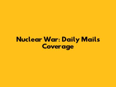 Nuclear War: Daily Mail's Coverage