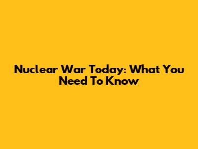 Nuclear War Today: What You Need To Know