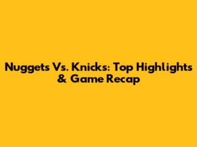 Nuggets Vs. Knicks: Top Highlights & Game Recap