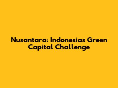 Nusantara: Indonesia's Green Capital Challenge
