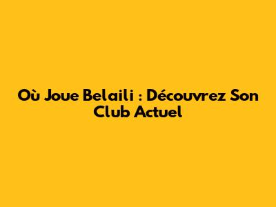 Où Joue Belaili : Découvrez Son Club Actuel