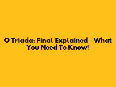 O Triada: Final Explained - What You Need To Know!