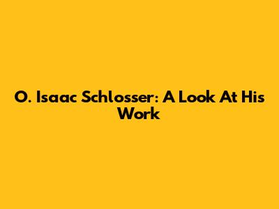 O. Isaac Schlosser: A Look At His Work