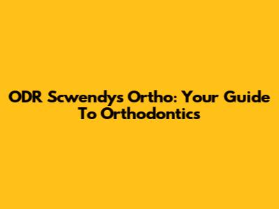 ODR Scwendy's Ortho: Your Guide To Orthodontics