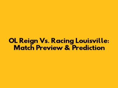 OL Reign Vs. Racing Louisville: Match Preview & Prediction