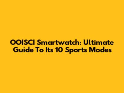 OOISCI Smartwatch: Ultimate Guide To Its 10 Sports Modes