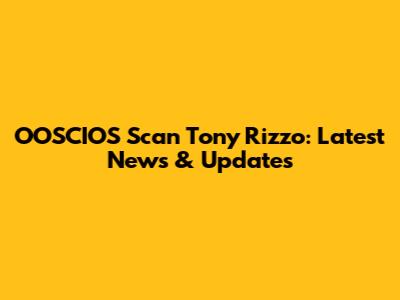 OOSCIOS Scan Tony Rizzo: Latest News & Updates