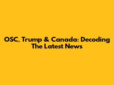 OSC, Trump & Canada: Decoding The Latest News