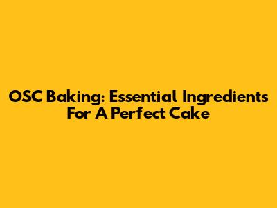 OSC Baking: Essential Ingredients For A Perfect Cake