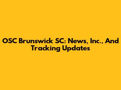 OSC Brunswick SC: News, Inc., And Tracking Updates