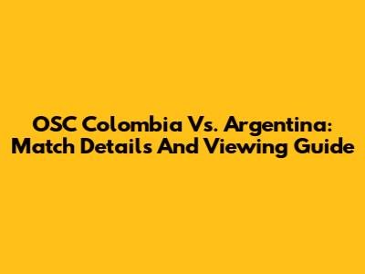 OSC Colombia Vs. Argentina: Match Details And Viewing Guide