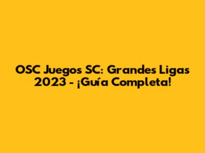 OSC Juegos SC: Grandes Ligas 2023 - ¡Guía Completa!