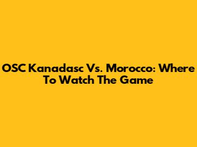 OSC Kanadasc Vs. Morocco: Where To Watch The Game
