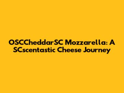 OSCCheddarSC Mozzarella: A SCscentastic Cheese Journey
