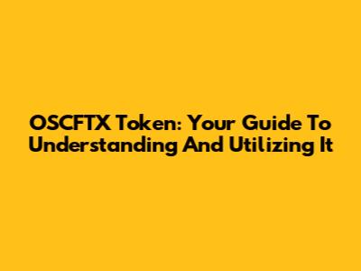 OSCFTX Token: Your Guide To Understanding And Utilizing It