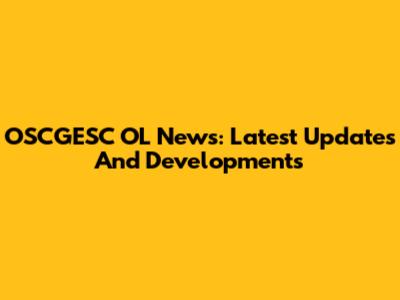OSCGESC OL News: Latest Updates And Developments