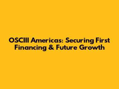 OSCIII Americas: Securing First Financing & Future Growth