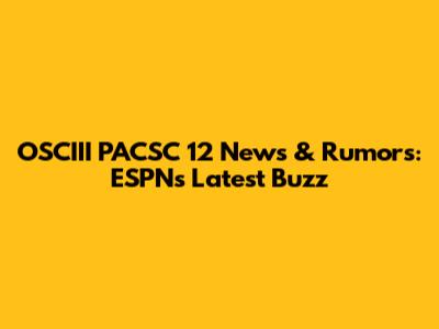 OSCIII PACSC 12 News & Rumors: ESPN's Latest Buzz