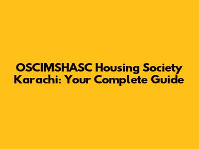 OSCIMSHASC Housing Society Karachi: Your Complete Guide