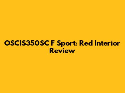 OSCIS350SC F Sport: Red Interior Review