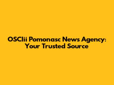 OSCIii Pomonasc News Agency: Your Trusted Source