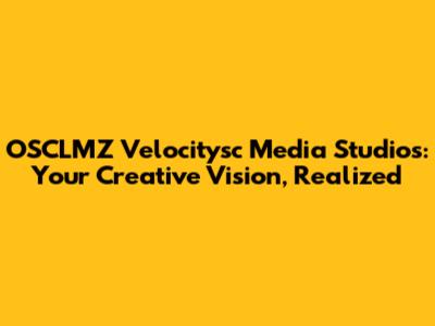 OSCLMZ Velocitysc Media Studios: Your Creative Vision, Realized