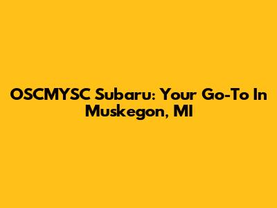 OSCMYSC Subaru: Your Go-To In Muskegon, MI