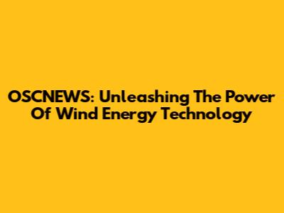 OSCNEWS: Unleashing The Power Of Wind Energy Technology