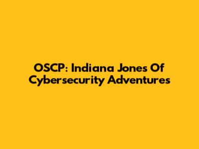 OSCP: Indiana Jones Of Cybersecurity Adventures