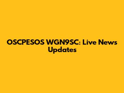 OSCPESOS WGN9SC: Live News Updates