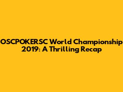 OSCPOKERSC World Championship 2019: A Thrilling Recap