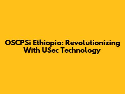 OSCPSi Ethiopia: Revolutionizing With USec Technology