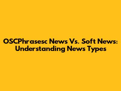 OSCPhrasesc News Vs. Soft News: Understanding News Types