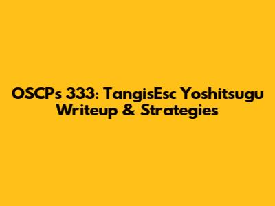 OSCPs 333: TangisEsc Yoshitsugu Writeup & Strategies