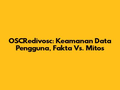 OSCRedivosc: Keamanan Data Pengguna, Fakta Vs. Mitos