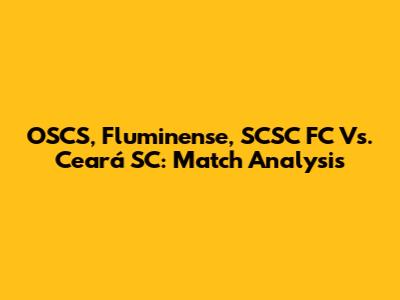 OSCS, Fluminense, SCSC FC Vs. Ceará SC: Match Analysis